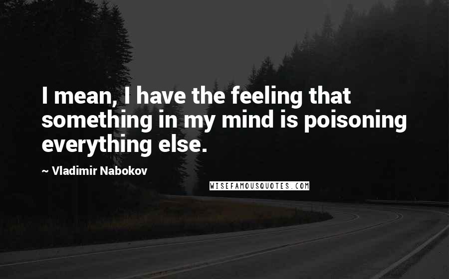 Vladimir Nabokov Quotes: I mean, I have the feeling that something in my mind is poisoning everything else.