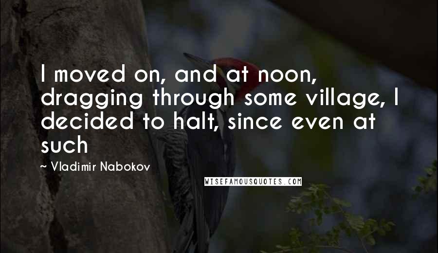 Vladimir Nabokov Quotes: I moved on, and at noon, dragging through some village, I decided to halt, since even at such