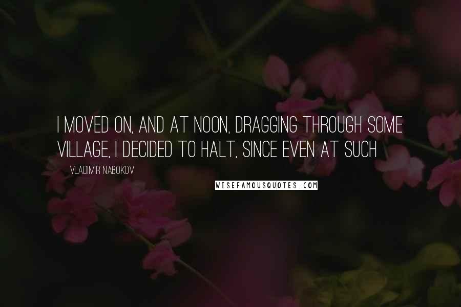 Vladimir Nabokov Quotes: I moved on, and at noon, dragging through some village, I decided to halt, since even at such