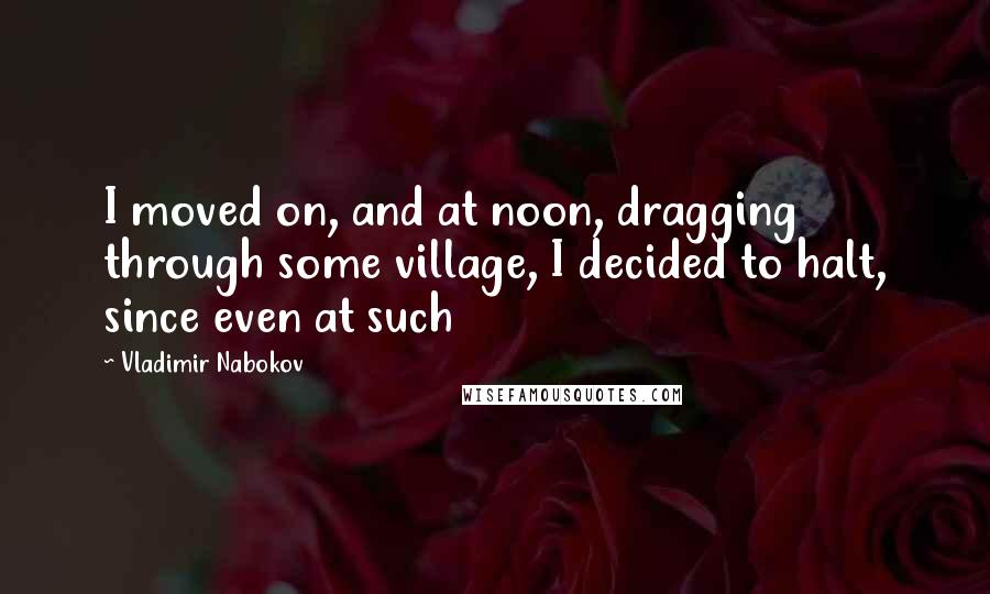 Vladimir Nabokov Quotes: I moved on, and at noon, dragging through some village, I decided to halt, since even at such