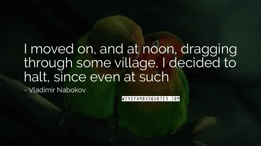 Vladimir Nabokov Quotes: I moved on, and at noon, dragging through some village, I decided to halt, since even at such