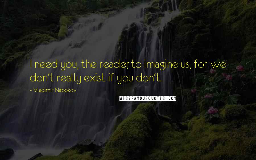 Vladimir Nabokov Quotes: I need you, the reader, to imagine us, for we don't really exist if you don't.