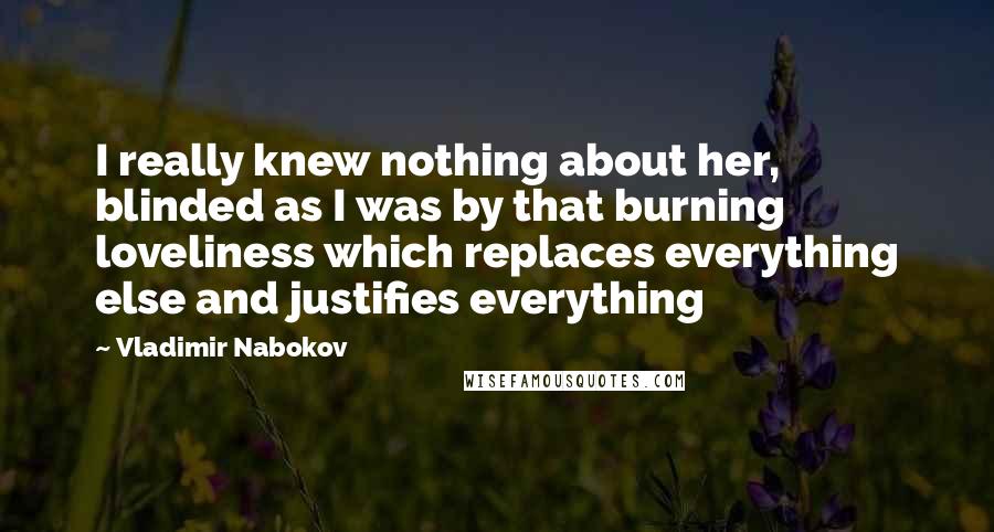 Vladimir Nabokov Quotes: I really knew nothing about her, blinded as I was by that burning loveliness which replaces everything else and justifies everything