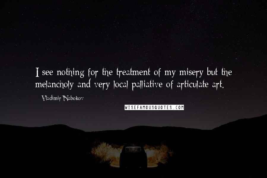 Vladimir Nabokov Quotes: I see nothing for the treatment of my misery but the melancholy and very local palliative of articulate art.