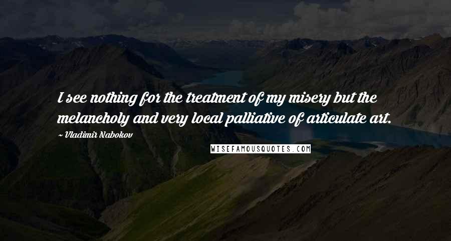 Vladimir Nabokov Quotes: I see nothing for the treatment of my misery but the melancholy and very local palliative of articulate art.