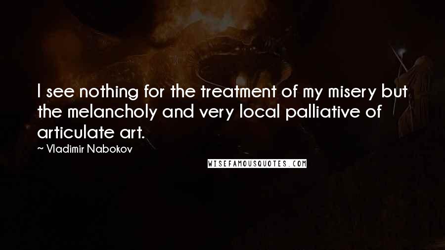 Vladimir Nabokov Quotes: I see nothing for the treatment of my misery but the melancholy and very local palliative of articulate art.