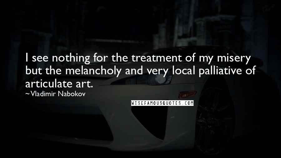 Vladimir Nabokov Quotes: I see nothing for the treatment of my misery but the melancholy and very local palliative of articulate art.