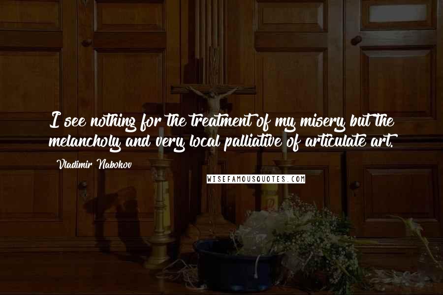 Vladimir Nabokov Quotes: I see nothing for the treatment of my misery but the melancholy and very local palliative of articulate art.