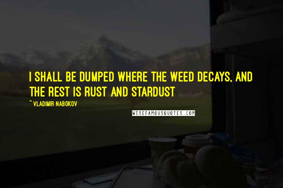 Vladimir Nabokov Quotes: I shall be dumped where the weed decays, And the rest is rust and stardust