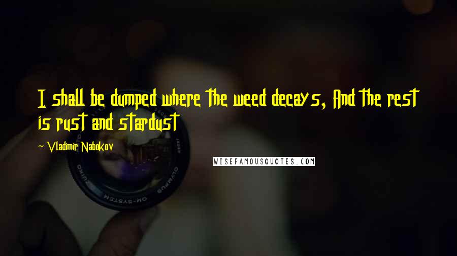Vladimir Nabokov Quotes: I shall be dumped where the weed decays, And the rest is rust and stardust
