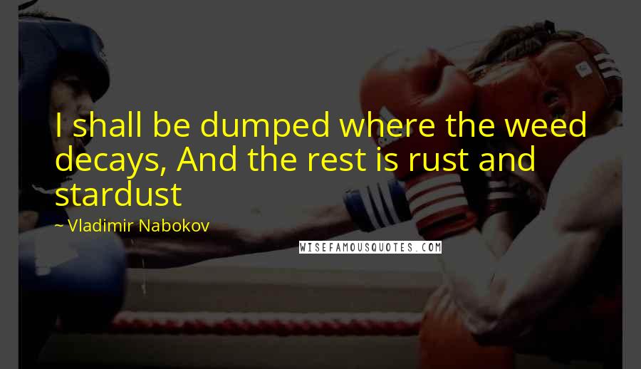 Vladimir Nabokov Quotes: I shall be dumped where the weed decays, And the rest is rust and stardust