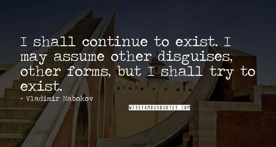 Vladimir Nabokov Quotes: I shall continue to exist. I may assume other disguises, other forms, but I shall try to exist.
