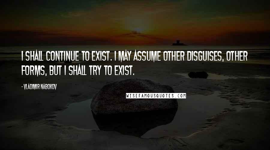 Vladimir Nabokov Quotes: I shall continue to exist. I may assume other disguises, other forms, but I shall try to exist.