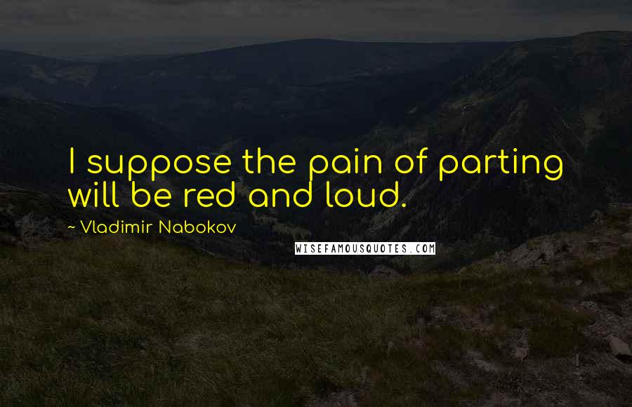 Vladimir Nabokov Quotes: I suppose the pain of parting will be red and loud.