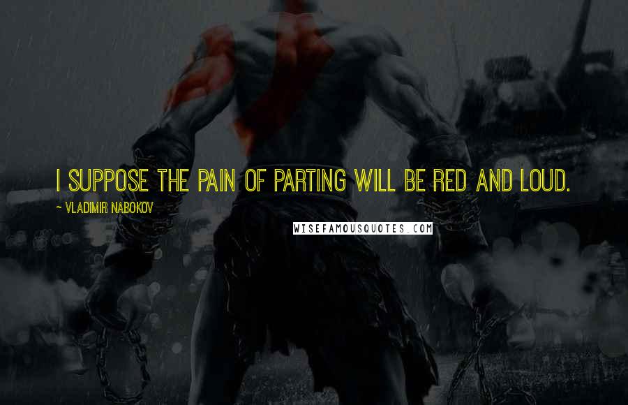 Vladimir Nabokov Quotes: I suppose the pain of parting will be red and loud.