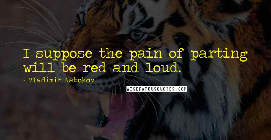 Vladimir Nabokov Quotes: I suppose the pain of parting will be red and loud.