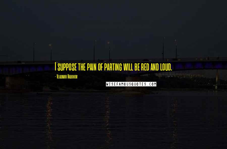 Vladimir Nabokov Quotes: I suppose the pain of parting will be red and loud.