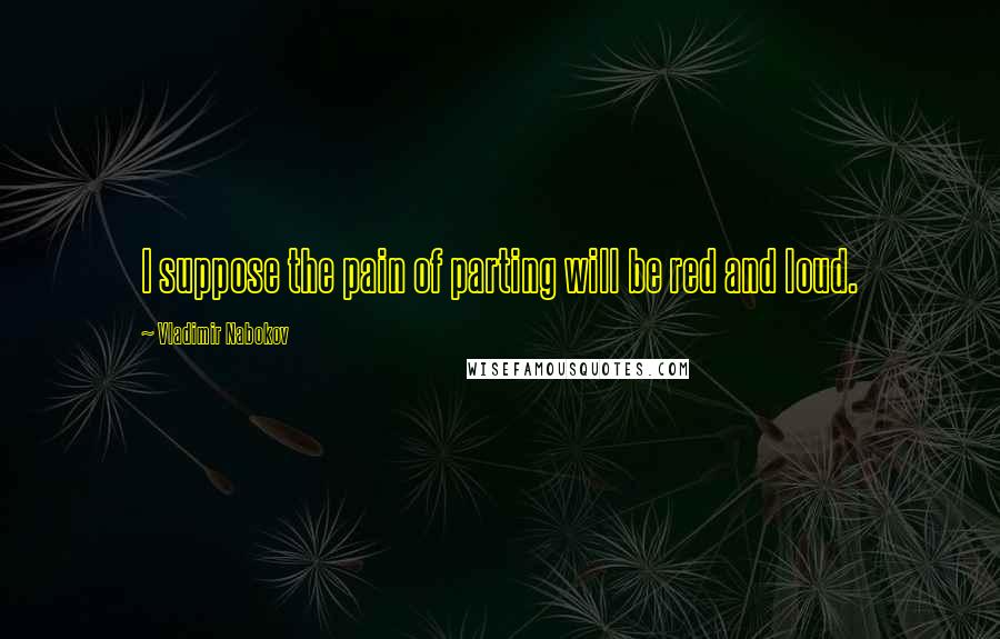 Vladimir Nabokov Quotes: I suppose the pain of parting will be red and loud.