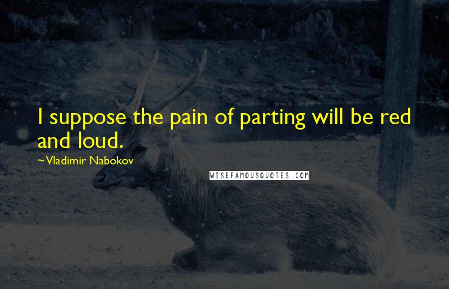 Vladimir Nabokov Quotes: I suppose the pain of parting will be red and loud.