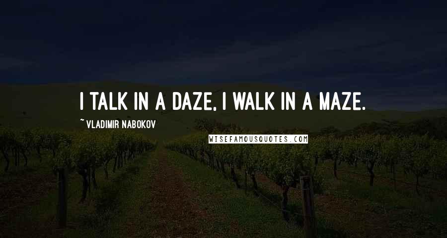 Vladimir Nabokov Quotes: I talk in a daze, I walk in a maze.