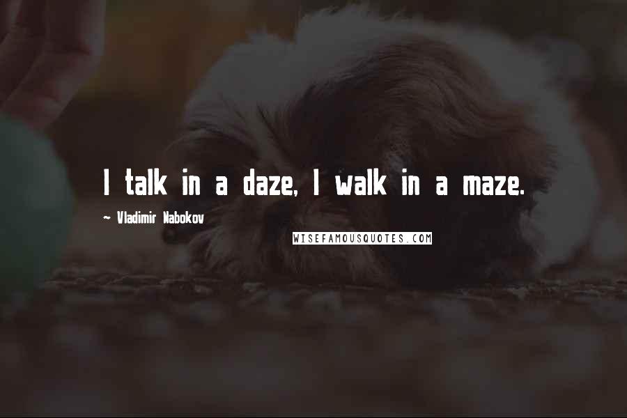 Vladimir Nabokov Quotes: I talk in a daze, I walk in a maze.