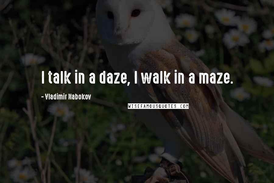 Vladimir Nabokov Quotes: I talk in a daze, I walk in a maze.