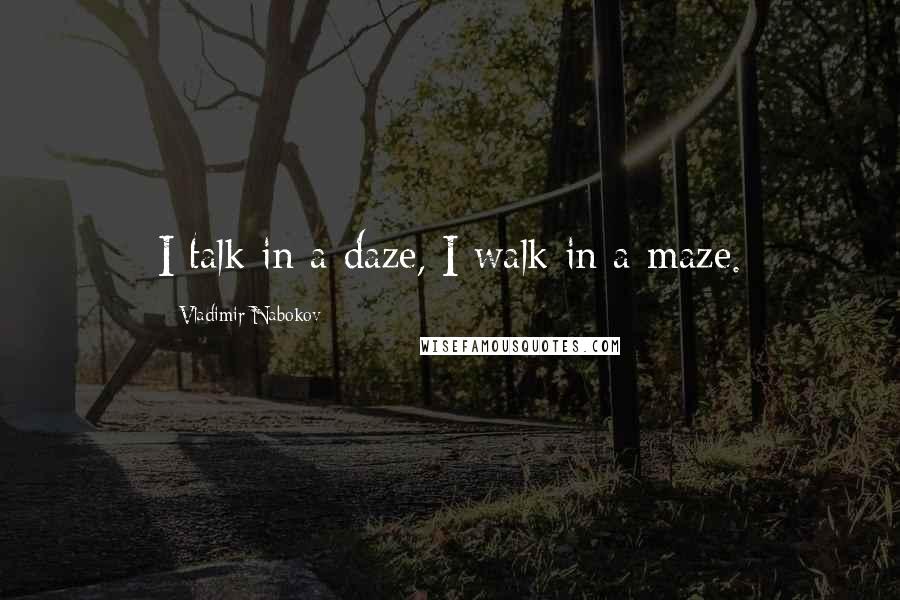 Vladimir Nabokov Quotes: I talk in a daze, I walk in a maze.