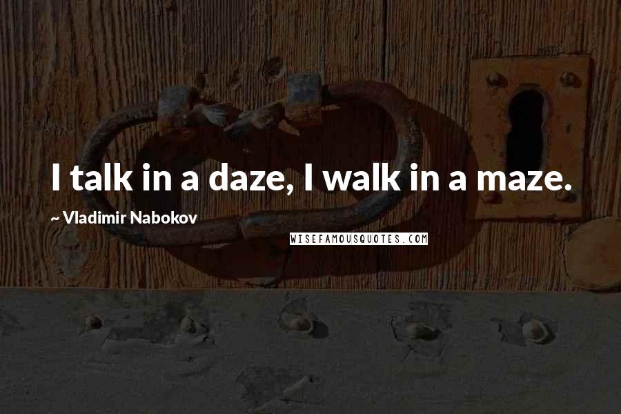 Vladimir Nabokov Quotes: I talk in a daze, I walk in a maze.