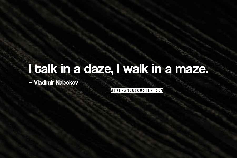 Vladimir Nabokov Quotes: I talk in a daze, I walk in a maze.