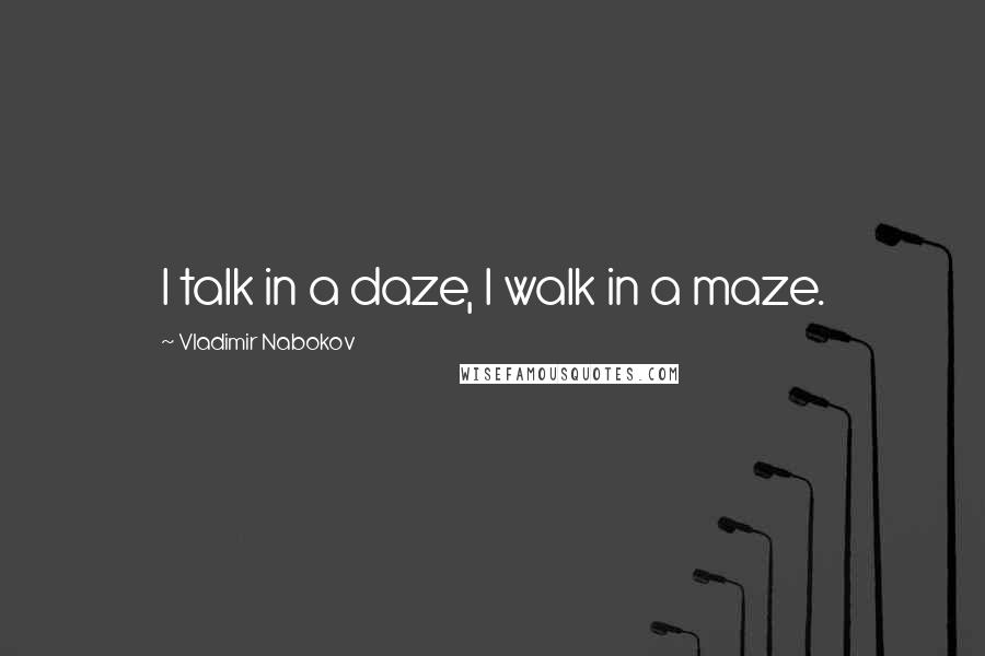 Vladimir Nabokov Quotes: I talk in a daze, I walk in a maze.