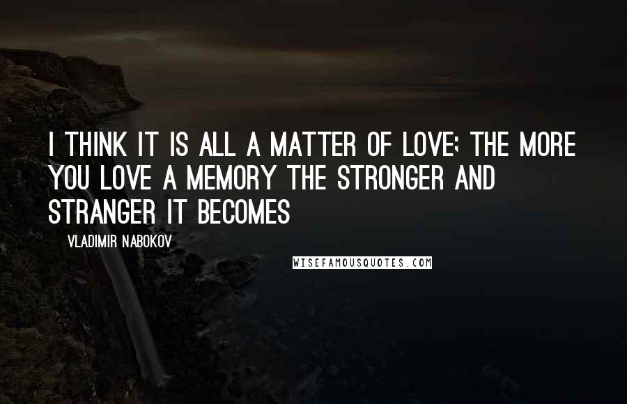 Vladimir Nabokov Quotes: I think it is all a matter of love; the more you love a memory the stronger and stranger it becomes