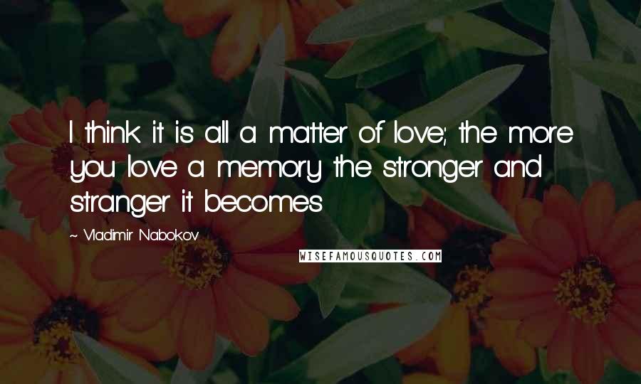 Vladimir Nabokov Quotes: I think it is all a matter of love; the more you love a memory the stronger and stranger it becomes