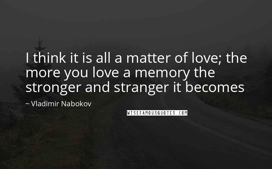 Vladimir Nabokov Quotes: I think it is all a matter of love; the more you love a memory the stronger and stranger it becomes