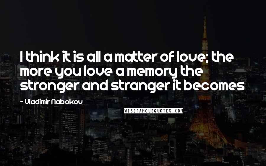 Vladimir Nabokov Quotes: I think it is all a matter of love; the more you love a memory the stronger and stranger it becomes