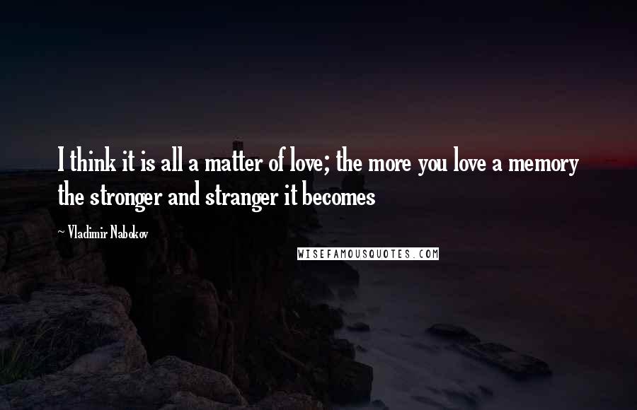 Vladimir Nabokov Quotes: I think it is all a matter of love; the more you love a memory the stronger and stranger it becomes