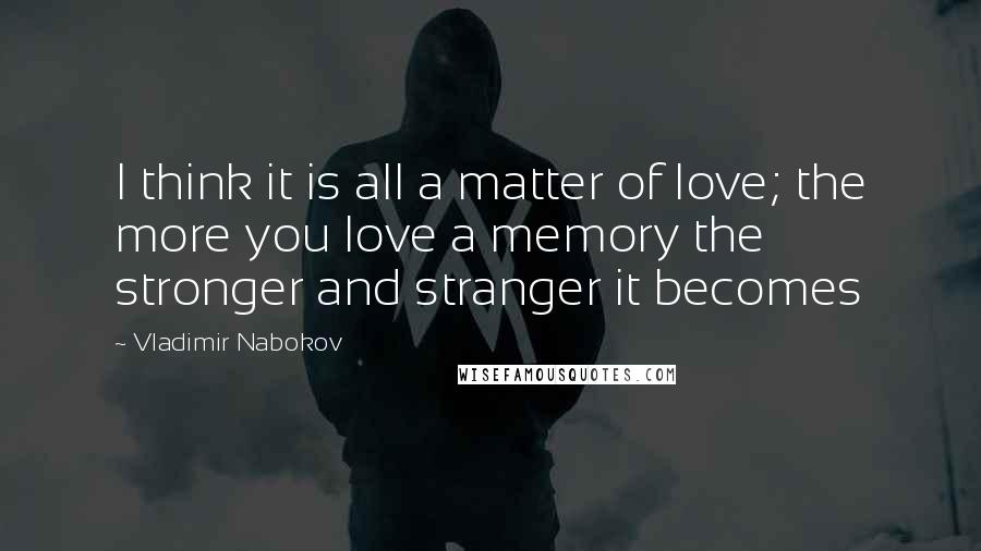 Vladimir Nabokov Quotes: I think it is all a matter of love; the more you love a memory the stronger and stranger it becomes