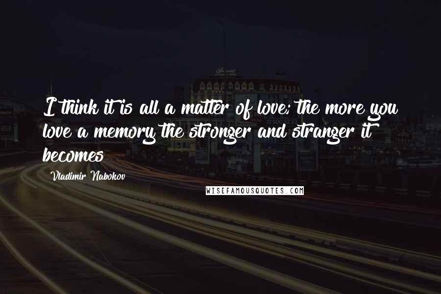 Vladimir Nabokov Quotes: I think it is all a matter of love; the more you love a memory the stronger and stranger it becomes