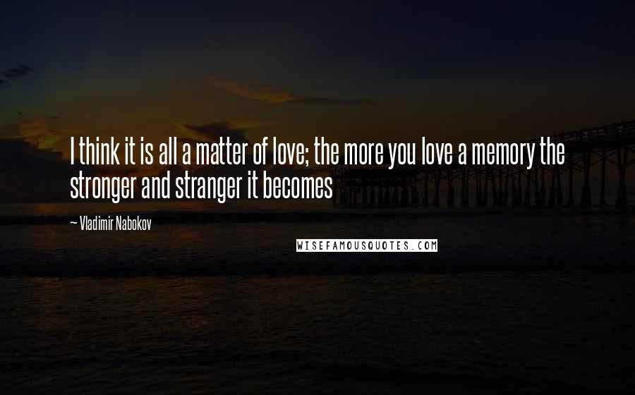 Vladimir Nabokov Quotes: I think it is all a matter of love; the more you love a memory the stronger and stranger it becomes