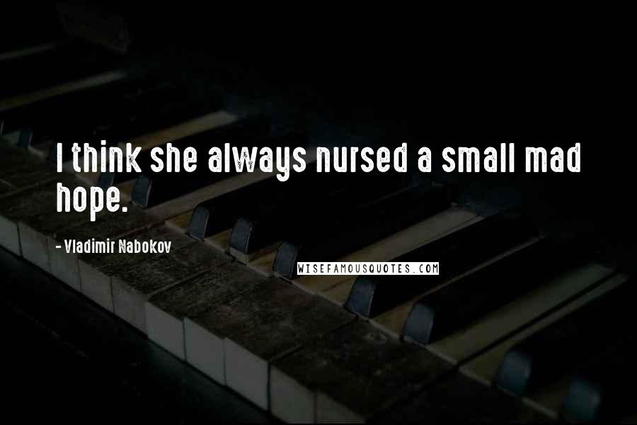 Vladimir Nabokov Quotes: I think she always nursed a small mad hope.