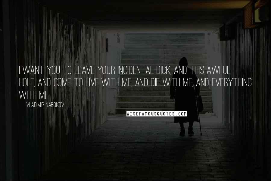 Vladimir Nabokov Quotes: I want you to leave your incidental Dick, and this awful hole, and come to live with me, and die with me, and everything with me.