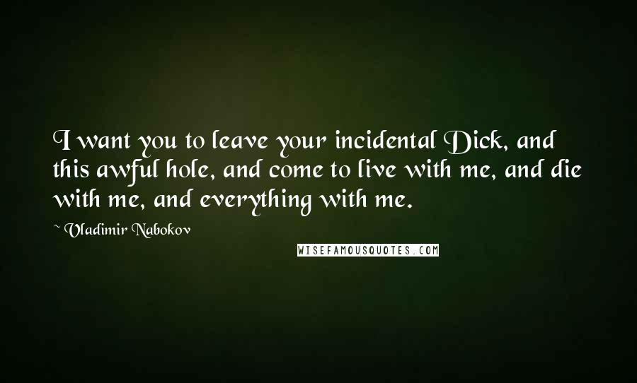 Vladimir Nabokov Quotes: I want you to leave your incidental Dick, and this awful hole, and come to live with me, and die with me, and everything with me.