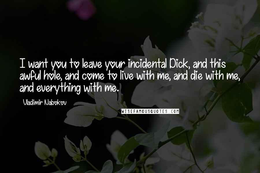 Vladimir Nabokov Quotes: I want you to leave your incidental Dick, and this awful hole, and come to live with me, and die with me, and everything with me.