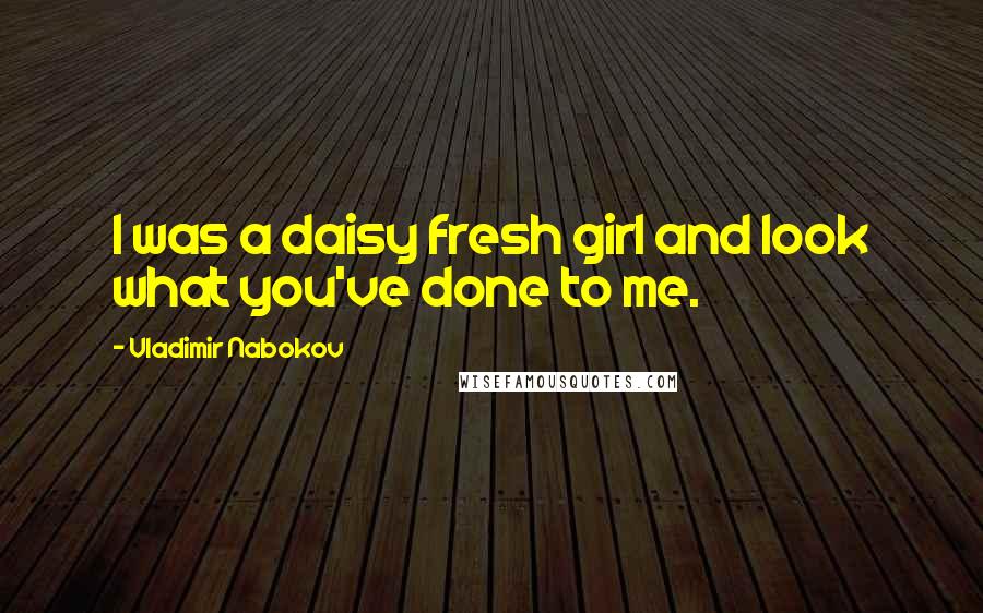 Vladimir Nabokov Quotes: I was a daisy fresh girl and look what you've done to me.