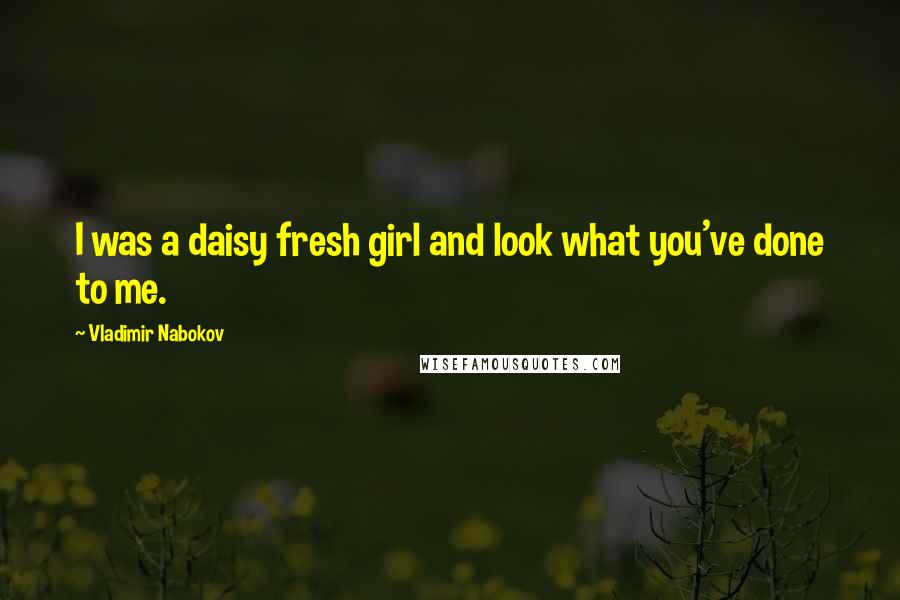 Vladimir Nabokov Quotes: I was a daisy fresh girl and look what you've done to me.