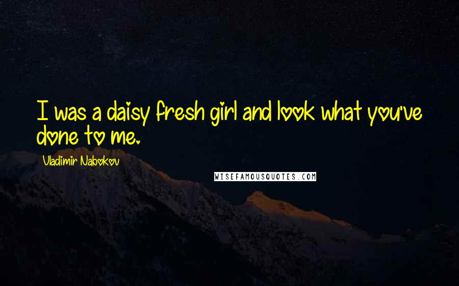 Vladimir Nabokov Quotes: I was a daisy fresh girl and look what you've done to me.