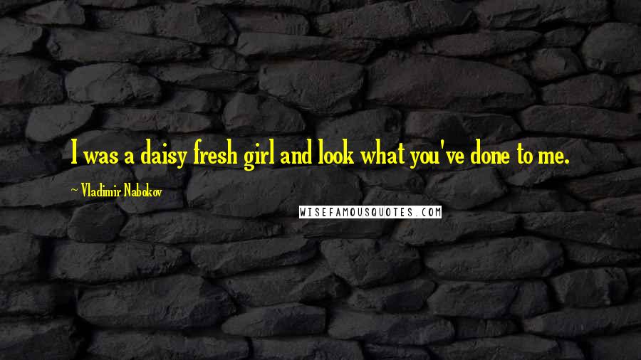 Vladimir Nabokov Quotes: I was a daisy fresh girl and look what you've done to me.