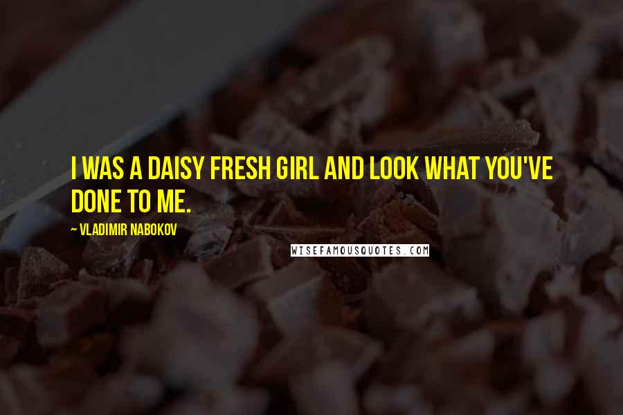 Vladimir Nabokov Quotes: I was a daisy fresh girl and look what you've done to me.