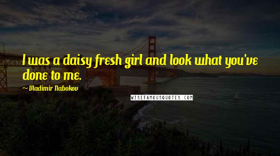 Vladimir Nabokov Quotes: I was a daisy fresh girl and look what you've done to me.