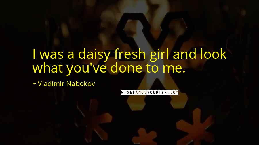 Vladimir Nabokov Quotes: I was a daisy fresh girl and look what you've done to me.