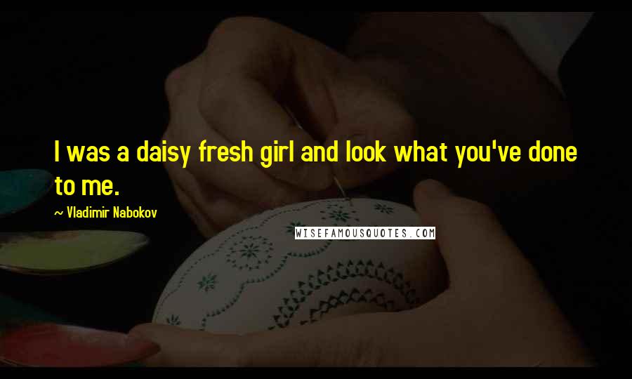 Vladimir Nabokov Quotes: I was a daisy fresh girl and look what you've done to me.